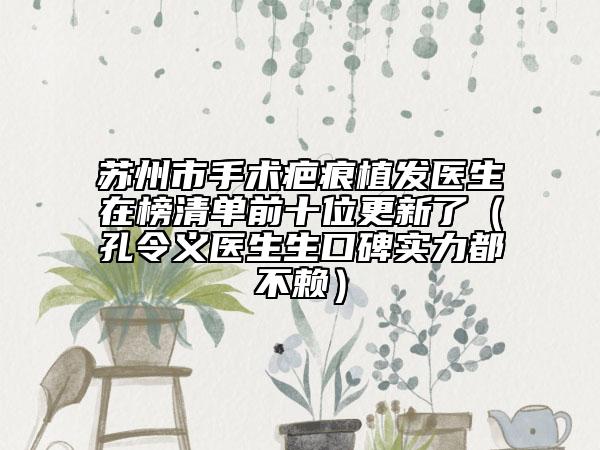 蘇州市手術(shù)疤痕植發(fā)醫(yī)生在榜清單前十位更新了（孔令義醫(yī)生生口碑實(shí)力都不賴）