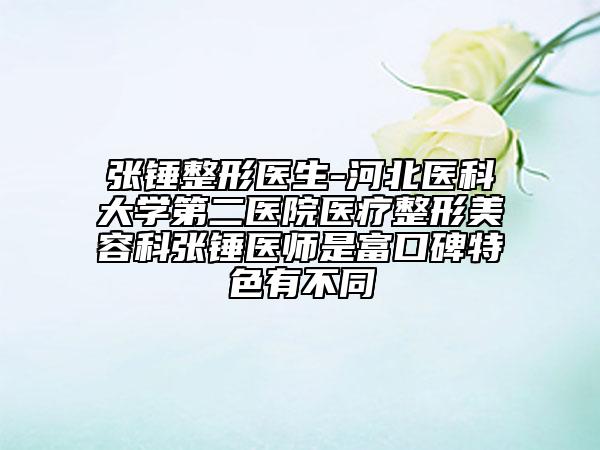 張錘整形醫(yī)生-河北醫(yī)科大學第二醫(yī)院醫(yī)療整形美容科張錘醫(yī)師是富口碑特色有不同