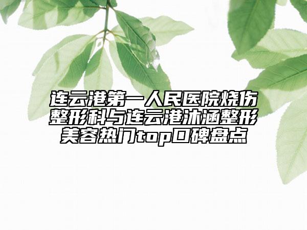 連云港第一人民醫(yī)院燒傷整形科與連云港沐涵整形美容熱門top口碑盤點(diǎn)