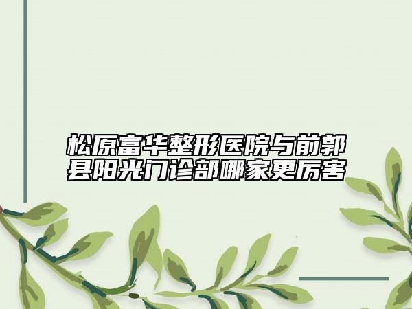 松原富華整形醫(yī)院與前郭縣陽光門診部哪家更厲害