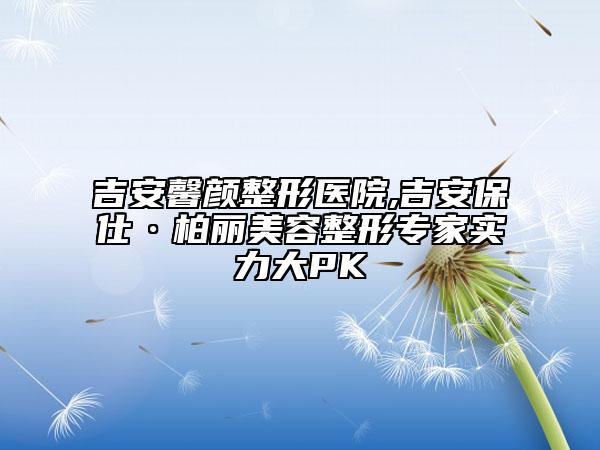 吉安馨顏整形醫(yī)院,吉安保仕·柏麗美容整形專家實力大PK