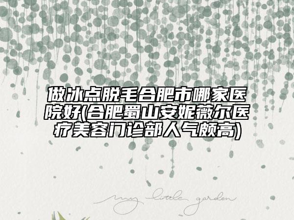 做冰點(diǎn)脫毛合肥市哪家醫(yī)院好(合肥蜀山安妮薇爾醫(yī)療美容門診部人氣頗高)
