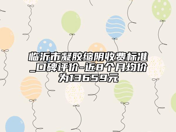 臨沂市凝膠縮陰收費(fèi)標(biāo)準(zhǔn)_口碑評(píng)價(jià)-近8個(gè)月均價(jià)為13659元