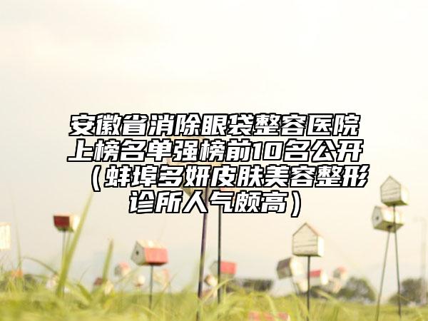 安徽省消除眼袋整容醫(yī)院上榜名單強榜前10名公開（蚌埠多妍皮膚美容整形診所人氣頗高）
