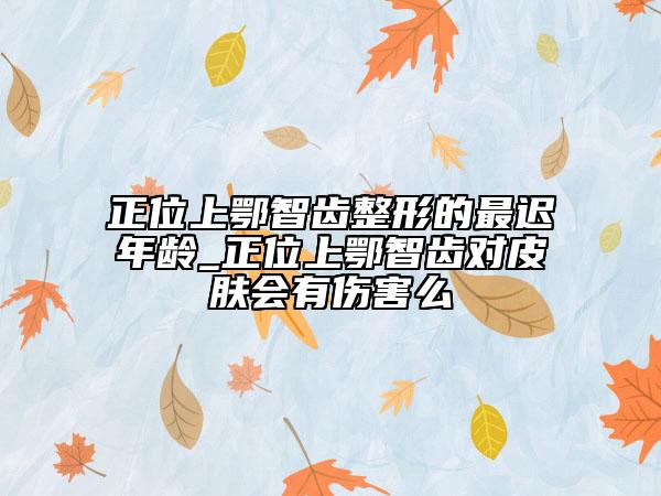 正位上鄂智齒整形的最遲年齡_正位上鄂智齒對皮膚會有傷害么