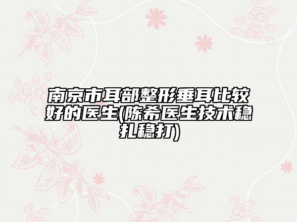 南京市耳部整形垂耳比較好的醫(yī)生(陳希醫(yī)生技術(shù)穩(wěn)扎穩(wěn)打)