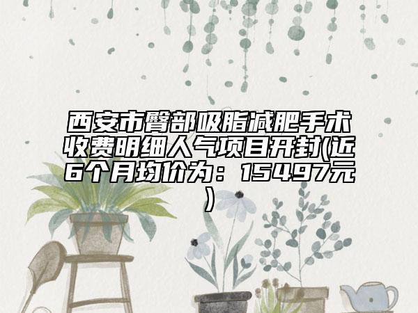 西安市臀部吸脂減肥手術(shù)收費(fèi)明細(xì)人氣項(xiàng)目開(kāi)封(近6個(gè)月均價(jià)為：15497元)