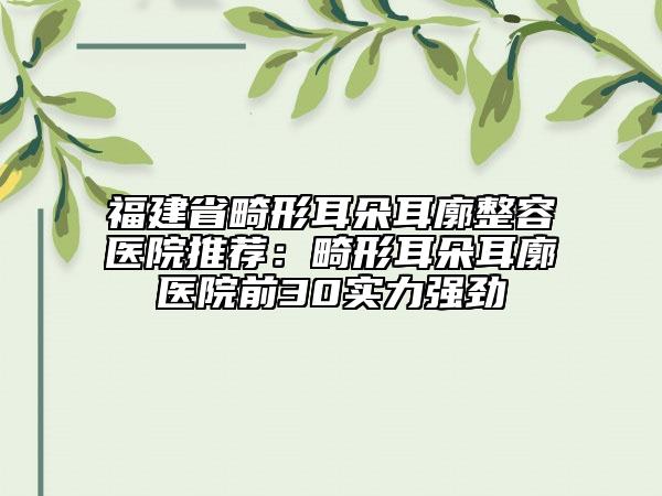 福建省畸形耳朵耳廓整容醫(yī)院推薦：畸形耳朵耳廓醫(yī)院前30實(shí)力強(qiáng)勁