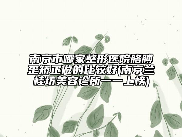 南京市哪家整形醫(yī)院胳膊歪矯正做的比較好(南京蘭桂坊美容診所一一上榜)