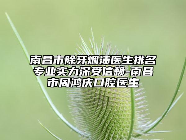 南昌市除牙煙漬醫(yī)生排名專業(yè)實力深受信賴-南昌市周鴻慶口腔醫(yī)生
