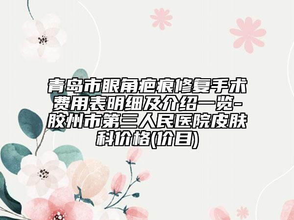 青島市眼角疤痕修復(fù)手術(shù)費用表明細及介紹一覽-膠州市第三人民醫(yī)院皮膚科價格(價目)