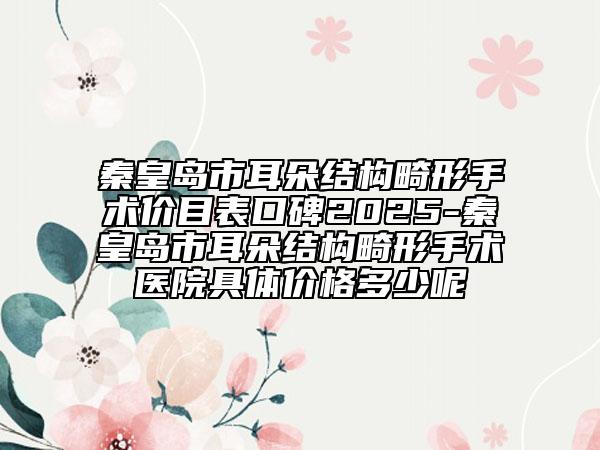 秦皇島市耳朵結(jié)構(gòu)畸形手術(shù)價(jià)目表口碑2025-秦皇島市耳朵結(jié)構(gòu)畸形手術(shù)醫(yī)院具體價(jià)格多少呢