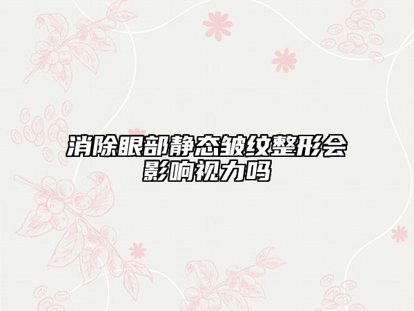 消除眼部靜態(tài)皺紋整形會影響視力嗎