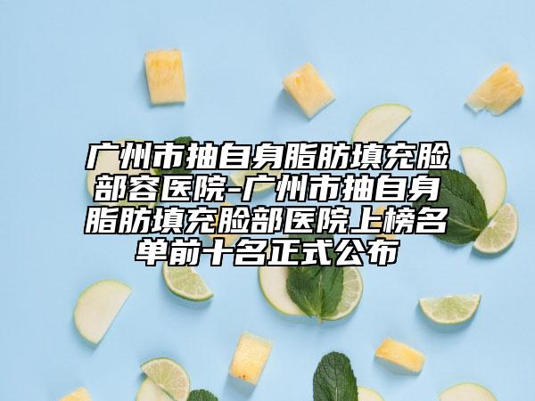 廣州市抽自身脂肪填充臉部容醫(yī)院-廣州市抽自身脂肪填充臉部醫(yī)院上榜名單前十名正式公布