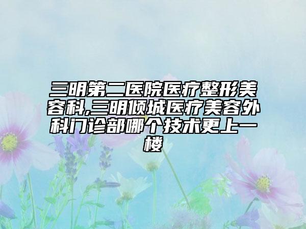三明第二醫(yī)院醫(yī)療整形美容科,三明傾城醫(yī)療美容外科門診部哪個(gè)技術(shù)更上一樓