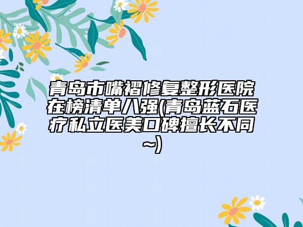 青島市嘴褶修復(fù)整形醫(yī)院在榜清單八強(qiáng)(青島藍(lán)石醫(yī)療私立醫(yī)美口碑擅長(zhǎng)不同~)