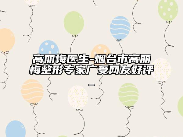 高麗梅醫(yī)生-煙臺(tái)市高麗梅整形專家廣受網(wǎng)友好評(píng)_