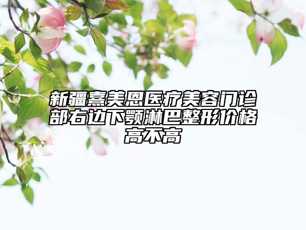 新疆熹美恩醫(yī)療美容門診部右邊下顎淋巴整形價格高不高