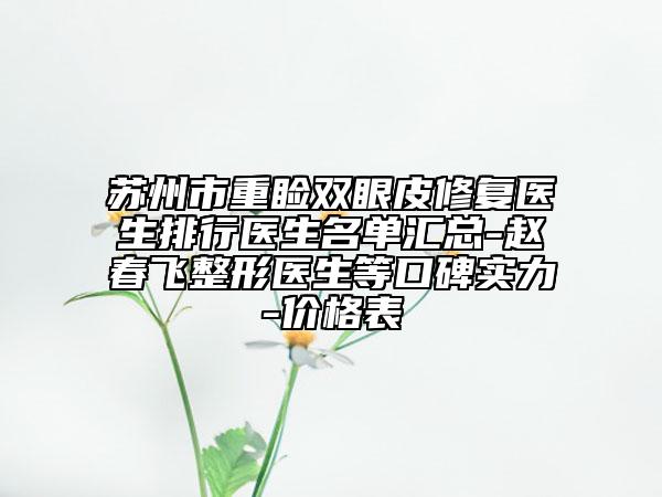 蘇州市重瞼雙眼皮修復醫(yī)生排行醫(yī)生名單匯總-趙春飛整形醫(yī)生等口碑實力-價格表