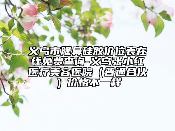 義烏市隆鼻硅膠價位表在線免費(fèi)查詢-義烏張小紅醫(yī)療美容醫(yī)院（普通合伙）價格不一樣