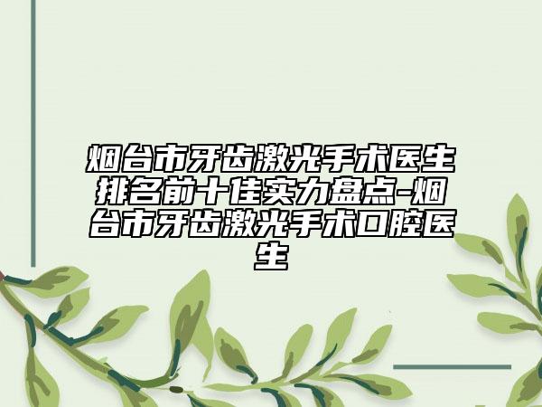 煙臺(tái)市牙齒激光手術(shù)醫(yī)生排名前十佳實(shí)力盤(pán)點(diǎn)-煙臺(tái)市牙齒激光手術(shù)口腔醫(yī)生