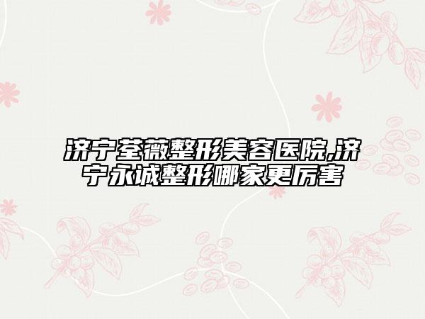 濟寧荃薇整形美容醫(yī)院,濟寧永誠整形哪家更厲害