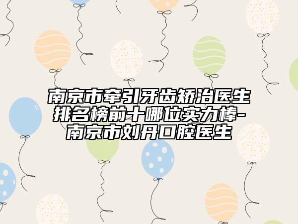 南京市牽引牙齒矯治醫(yī)生排名榜前十哪位實(shí)力棒-南京市劉丹口腔醫(yī)生