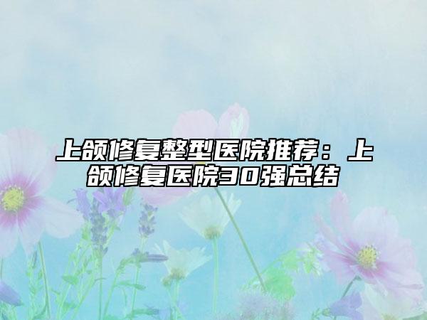 上頜修復(fù)整型醫(yī)院推薦：上頜修復(fù)醫(yī)院30強(qiáng)總結(jié)