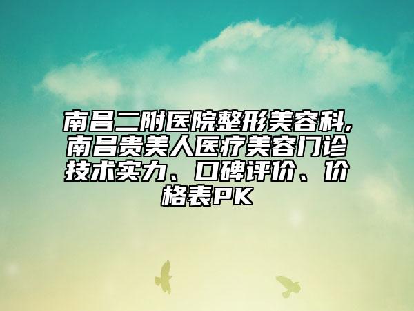 南昌二附醫(yī)院整形美容科,南昌貴美人醫(yī)療美容門(mén)診技術(shù)實(shí)力、口碑評(píng)價(jià)、價(jià)格表PK