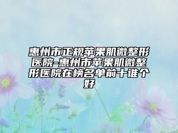 惠州市正規(guī)蘋果肌微整形醫(yī)院-惠州市蘋果肌微整形醫(yī)院在榜名單前十誰個(gè)好