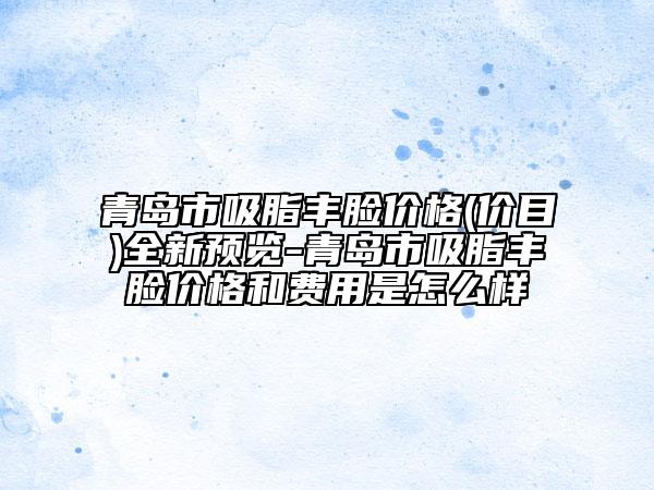 青島市吸脂豐臉價(jià)格(價(jià)目)全新預(yù)覽-青島市吸脂豐臉價(jià)格和費(fèi)用是怎么樣