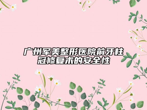 廣州軍美整形醫(yī)院前牙柱冠修復術的安全性