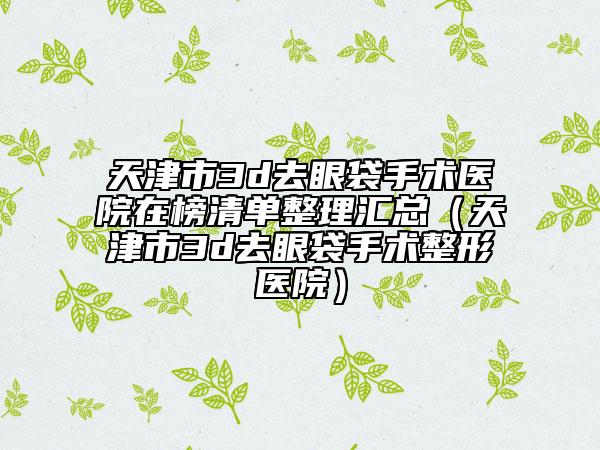 天津市3d去眼袋手術(shù)醫(yī)院在榜清單整理匯總（天津市3d去眼袋手術(shù)整形醫(yī)院）