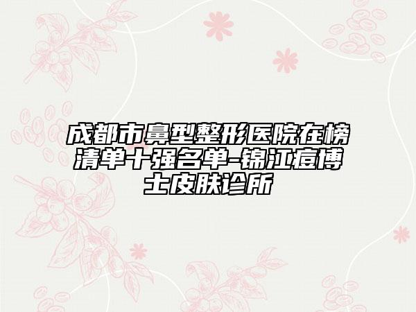 成都市鼻型整形醫(yī)院在榜清單十強名單-錦江痘博士皮膚診所