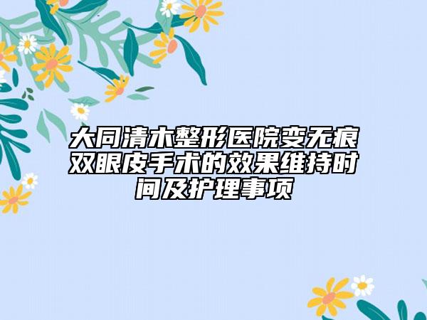 大同清木整形醫(yī)院變無(wú)痕雙眼皮手術(shù)的效果維持時(shí)間及護(hù)理事項(xiàng)