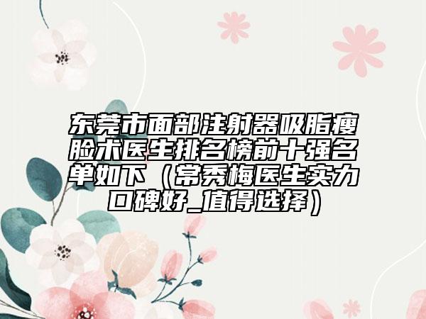 東莞市面部注射器吸脂瘦臉術(shù)醫(yī)生排名榜前十強名單如下（常秀梅醫(yī)生實力口碑好_值得選擇）