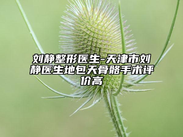 劉靜整形醫(yī)生-天津市劉靜醫(yī)生地包天骨骼手術(shù)評(píng)價(jià)高