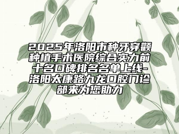 2025年洛陽市種牙穿顴種植手術醫(yī)院綜合實力前十名口碑排名名單上線-洛陽太康路九龍口腔門診部來為您助力