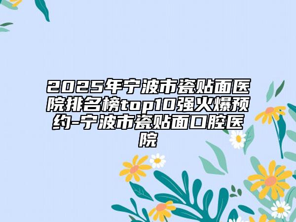 2025年寧波市瓷貼面醫(yī)院排名榜top10強(qiáng)火爆預(yù)約-寧波市瓷貼面口腔醫(yī)院