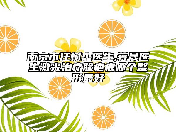 南京市汪樹(shù)杰醫(yī)生,蔣晟醫(yī)生激光治療臉疤痕哪個(gè)整形最好