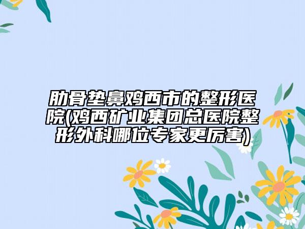肋骨墊鼻雞西市的整形醫(yī)院(雞西礦業(yè)集團(tuán)總醫(yī)院整形外科哪位專家更厲害)