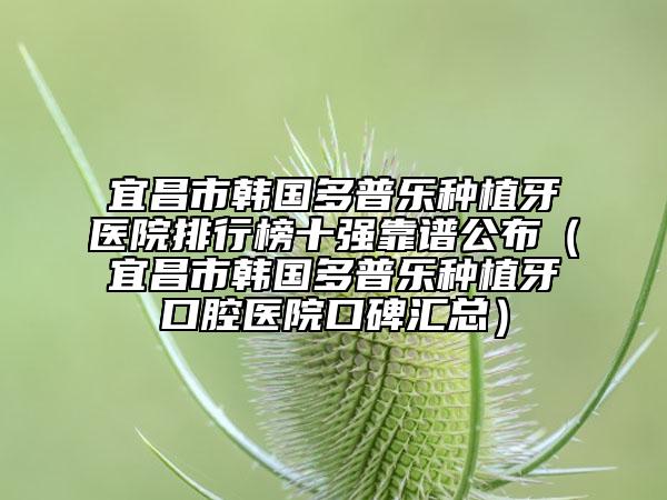 宜昌市韓國(guó)多普樂種植牙醫(yī)院排行榜十強(qiáng)靠譜公布（宜昌市韓國(guó)多普樂種植牙口腔醫(yī)院口碑匯總）