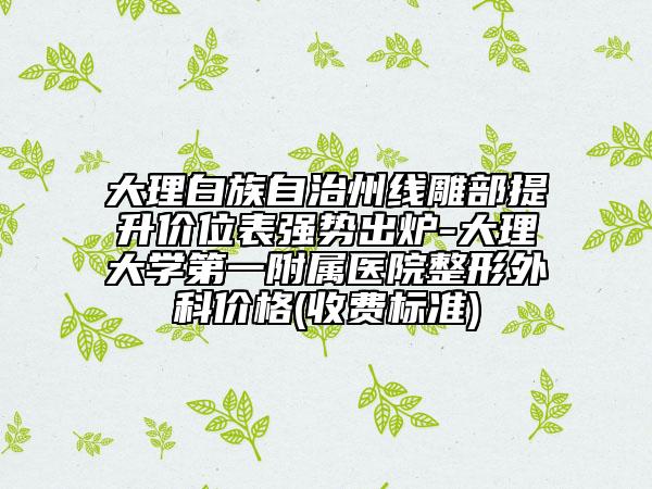 大理白族自治州線雕部提升價(jià)位表強(qiáng)勢出爐-大理大學(xué)第一附屬醫(yī)院整形外科價(jià)格(收費(fèi)標(biāo)準(zhǔn))