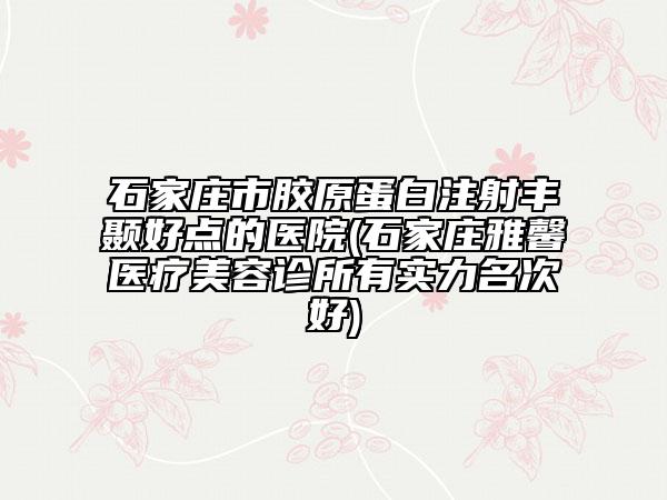 石家莊市膠原蛋白注射豐顳好點的醫(yī)院(石家莊雅馨醫(yī)療美容診所有實力名次好)