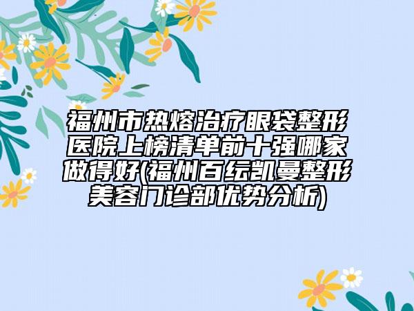 福州市熱熔治療眼袋整形醫(yī)院上榜清單前十強(qiáng)哪家做得好(福州百紜凱曼整形美容門(mén)診部?jī)?yōu)勢(shì)分析)