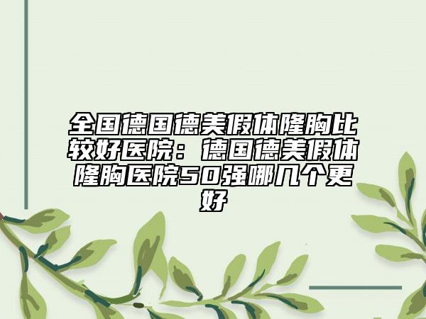 全國德國德美假體隆胸比較好醫(yī)院：德國德美假體隆胸醫(yī)院50強哪幾個更好