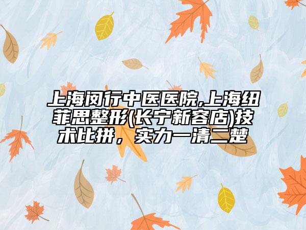 上海閔行中醫(yī)醫(yī)院,上海紐菲思整形(長寧新容店)技術(shù)比拼，實力一清二楚