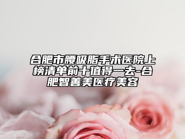合肥市腰吸脂手術(shù)醫(yī)院上榜清單前十值得一去-合肥智善美醫(yī)療美容
