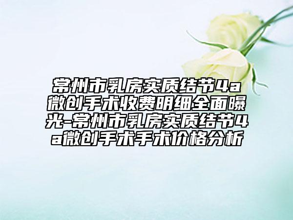 常州市乳房實質(zhì)結(jié)節(jié)4a微創(chuàng)手術(shù)收費明細(xì)全面曝光-常州市乳房實質(zhì)結(jié)節(jié)4a微創(chuàng)手術(shù)手術(shù)價格分析