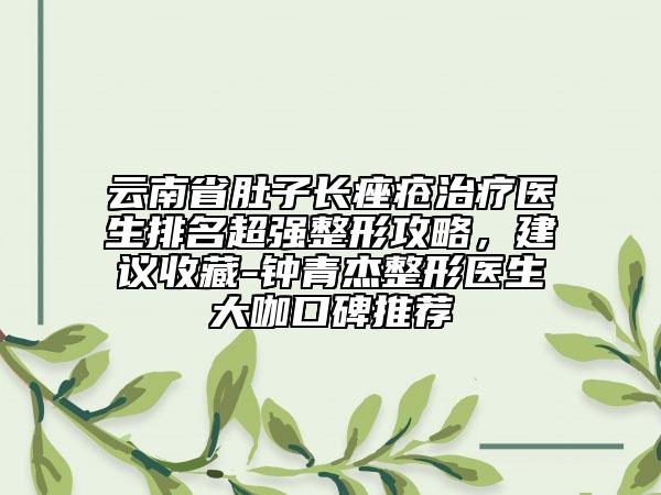 云南省肚子長痤瘡治療醫(yī)生排名超強整形攻略，建議收藏-鐘青杰整形醫(yī)生大咖口碑推薦